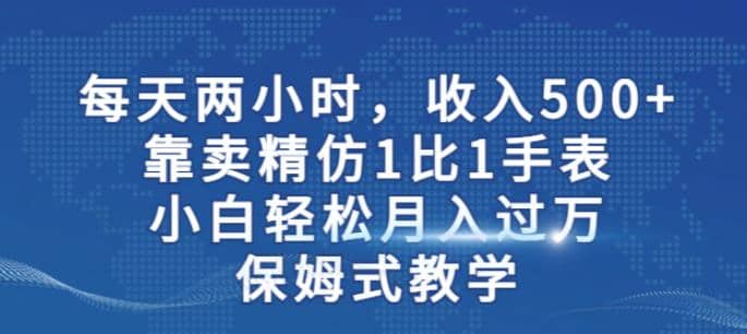 两小时，收入500+，靠卖精仿1比1手表，小白轻松月入过万！保姆式教学搞钱吧-网创项目资源站-副业项目-创业项目-搞钱项目搞钱吧