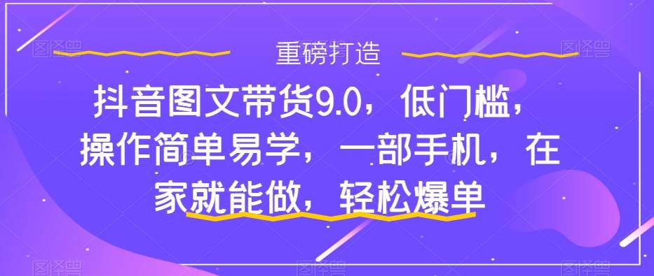 抖音图文带货9.0，低门槛，操作简单易学，一部手机，在家就能做，轻松爆单搞钱吧-网创项目资源站-副业项目-创业项目-搞钱项目搞钱吧