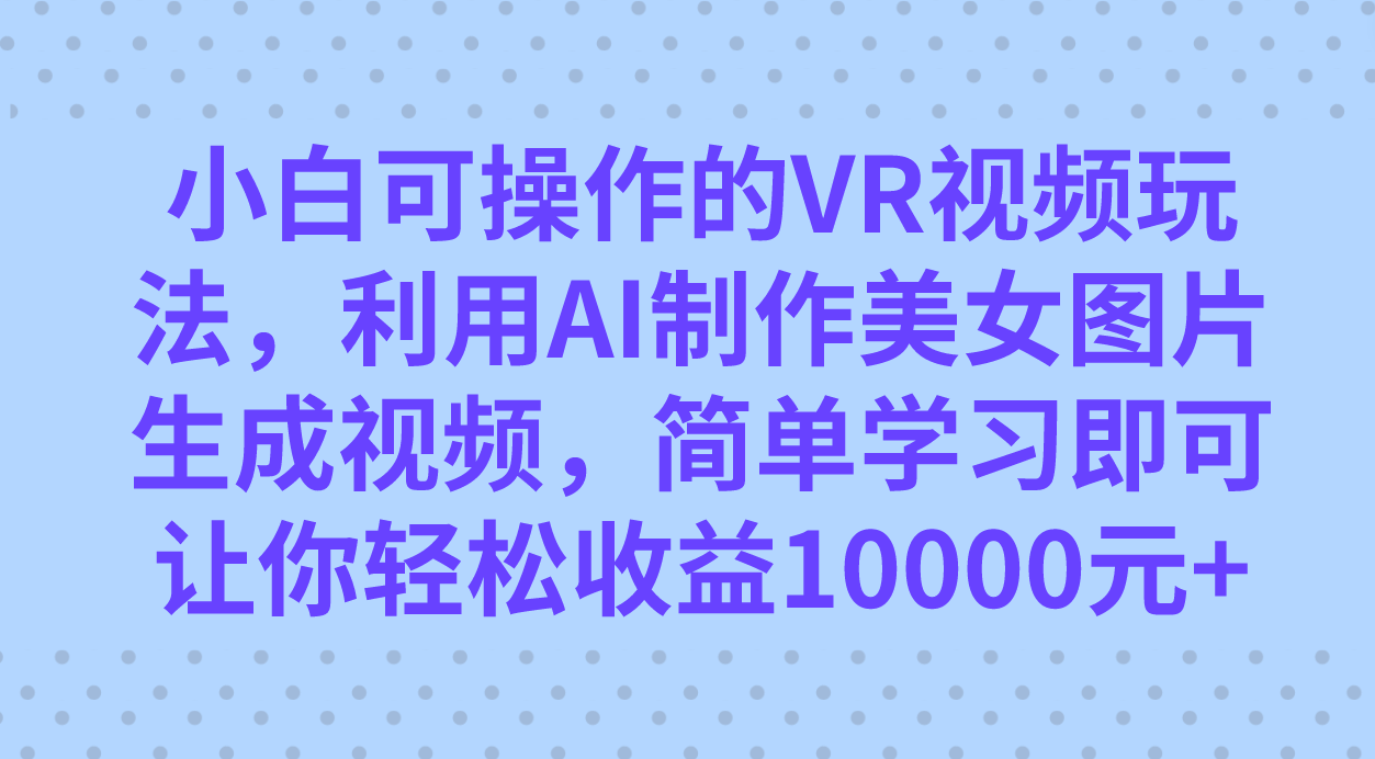 小白可操作的VR视频玩法，利用AI制作美女图片生成视频，你轻松收益10000+搞钱吧-网创项目资源站-副业项目-创业项目-搞钱项目搞钱吧