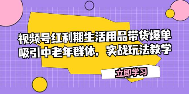 视频号红利期生活用品带货爆单，吸引中老年群体，实战玩法教学搞钱吧-网创项目资源站-副业项目-创业项目-搞钱项目搞钱吧