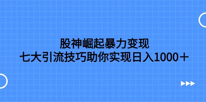 股神崛起暴力变现，七大引流技巧助你日入1000＋，按照流程操作没有经验也可快速上手搞钱吧-网创项目资源站-副业项目-创业项目-搞钱项目搞钱吧