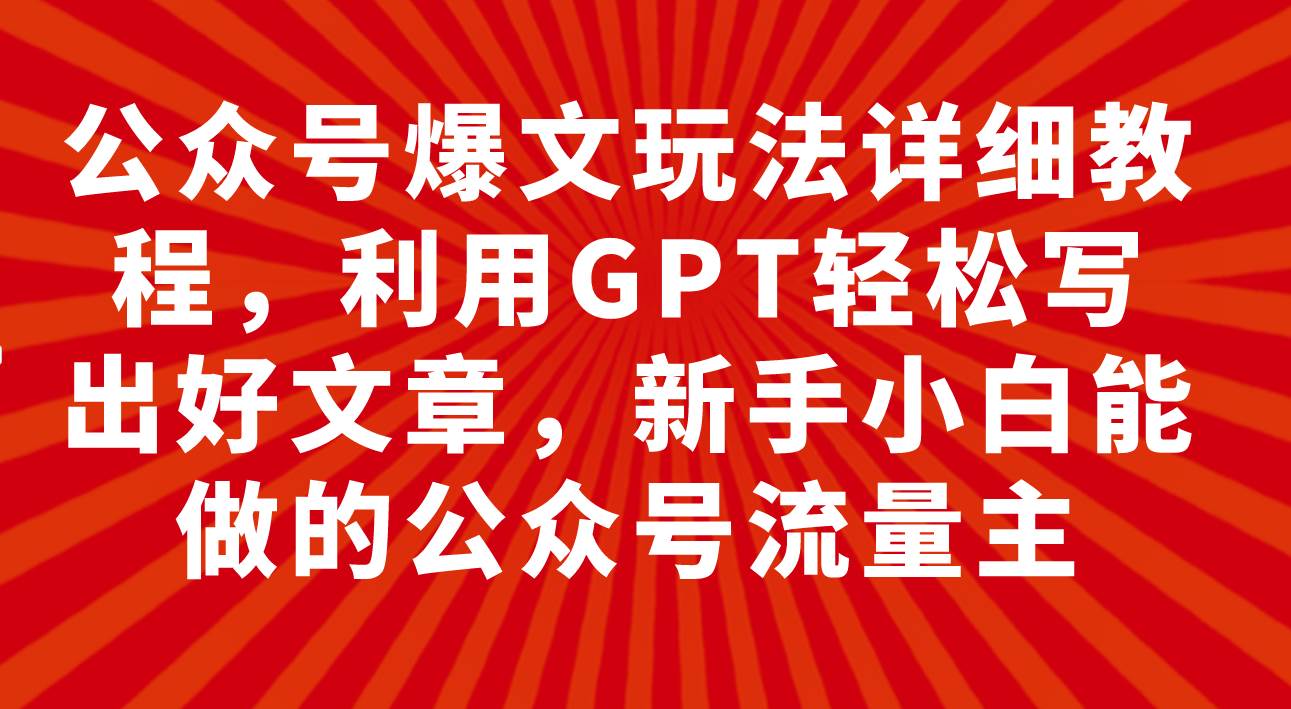 公众号爆文玩法详细教程，利用GPT轻松写出好文章，新手小白能做的公众号搞钱吧-网创项目资源站-副业项目-创业项目-搞钱项目搞钱吧