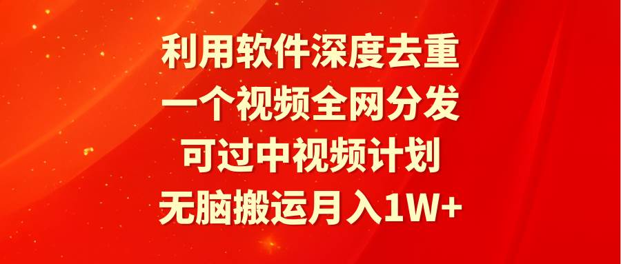 利用软件深度去重，一个视频全网分发，可过中视频计划，无脑搬运月入1W+搞钱吧-网创项目资源站-副业项目-创业项目-搞钱项目搞钱吧