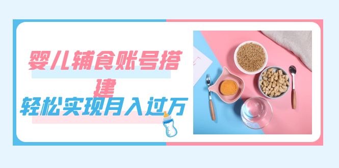 紧跟时代发展，婴儿辅食账号搭建，轻松实现月入过万（教程+素材）搞钱吧-网创项目资源站-副业项目-创业项目-搞钱项目搞钱吧