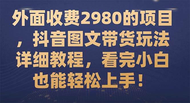 外面收费2980的项目，抖音图文带货玩法详细教程，看完小白也能轻松上手！搞钱吧-网创项目资源站-副业项目-创业项目-搞钱项目搞钱吧