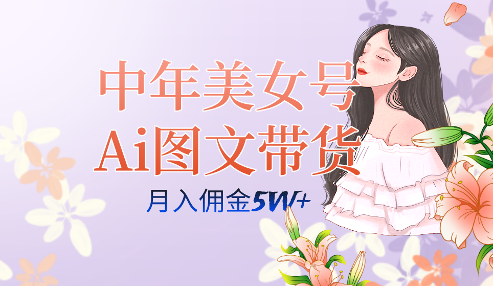 中年美女号ai图文带货3.0玩法，单号月入五位数，可多账号矩阵，全AI创作搞钱吧-网创项目资源站-副业项目-创业项目-搞钱项目搞钱吧