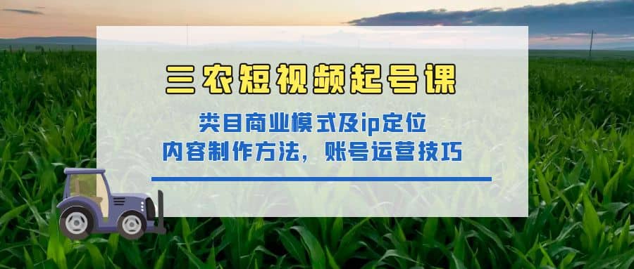 三农短视频起号课：三农类目商业模式及ip定位，内容制作方法，账号运营技巧搞钱吧-网创项目资源站-副业项目-创业项目-搞钱项目搞钱吧
