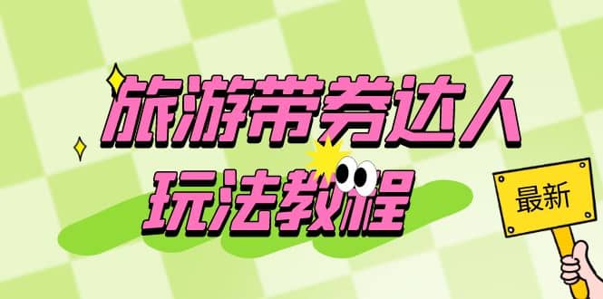 旅游带券达人玩法教程：0粉开通达人团购，旅游达人0粉可变现（7节课）搞钱吧-网创项目资源站-副业项目-创业项目-搞钱项目搞钱吧