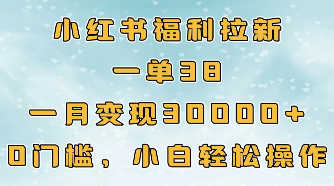 小红书福利拉新，一单38，一月30000＋轻轻松松，0门槛小白轻松操作搞钱吧-网创项目资源站-副业项目-创业项目-搞钱项目搞钱吧