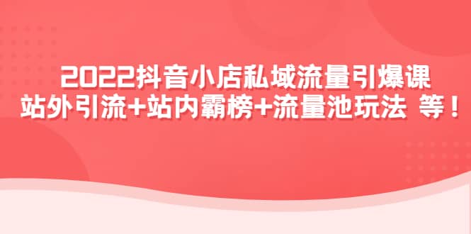 2022抖音小店私域流量引爆课：站外Y.L+站内霸榜+流量池玩法等等搞钱吧-网创项目资源站-副业项目-创业项目-搞钱项目搞钱吧