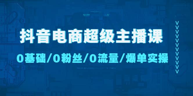抖音电商超级主播课：0基础、0粉丝、0流量、爆单实操搞钱吧-网创项目资源站-副业项目-创业项目-搞钱项目搞钱吧