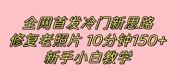 全网首发冷门新思路，修复老照片，10分钟收益150+，适合新手操作的项目搞钱吧-网创项目资源站-副业项目-创业项目-搞钱项目搞钱吧