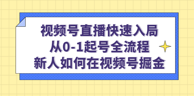 视频号直播快速入局：从0-1起号全流程，新人如何在视频号掘金搞钱吧-网创项目资源站-副业项目-创业项目-搞钱项目搞钱吧