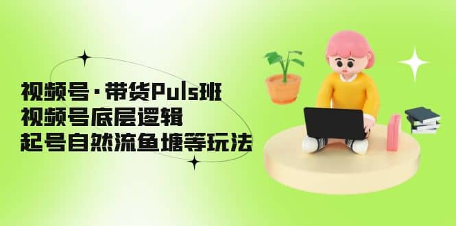 视频号·带货Puls班，视频号底层逻辑，起号自然流鱼塘等玩法搞钱吧-网创项目资源站-副业项目-创业项目-搞钱项目搞钱吧