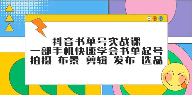 抖音书单号实战课，一部手机快速学会书单起号 拍摄 布景 剪辑 发布 选品搞钱吧-网创项目资源站-副业项目-创业项目-搞钱项目搞钱吧
