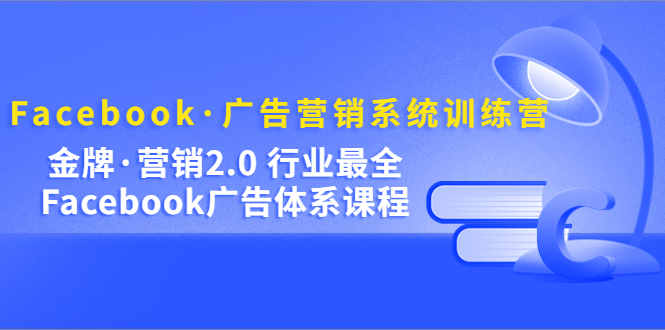 Facebook·广告营销系统训练营：金牌·营销2.0 行业最全Facebook广告·体系搞钱吧-网创项目资源站-副业项目-创业项目-搞钱项目搞钱吧