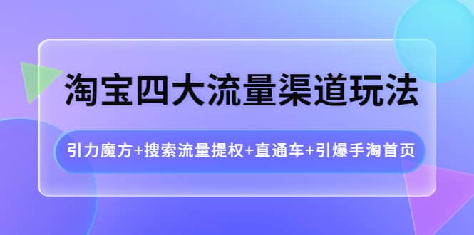 淘宝四大流量渠道玩法：引力魔方+搜索流量提权+直通车+引爆手淘首页搞钱吧-网创项目资源站-副业项目-创业项目-搞钱项目搞钱吧