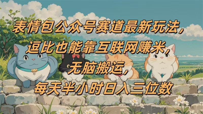 表情包公众号赛道，逗比也能靠互联网赚米，无脑搬运，小白也能日入三位数搞钱吧-网创项目资源站-副业项目-创业项目-搞钱项目搞钱吧