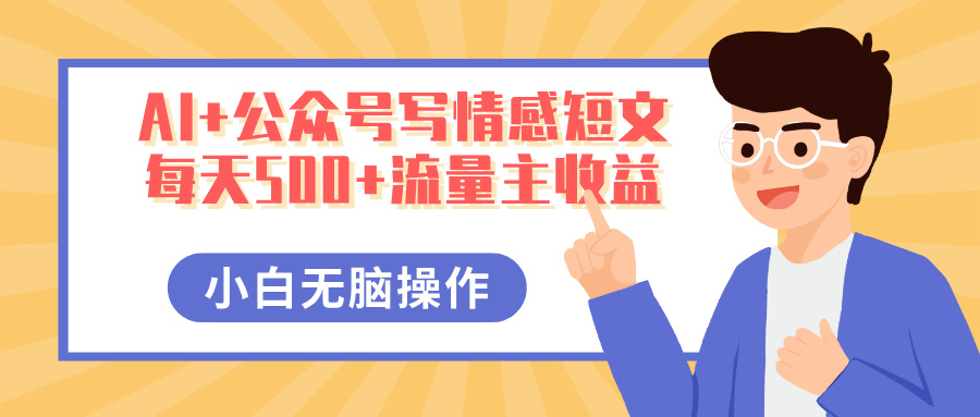 AI+公众号写情感短文，每天500+流量主收益，多号矩阵无脑操作，小白轻松上手，保姆级教程搞钱吧-网创项目资源站-副业项目-创业项目-搞钱项目搞钱吧