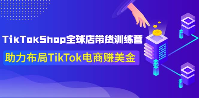 TikTokShop全球店带货训练营【更新9月份】助力布局TikTok电商赚美金搞钱吧-网创项目资源站-副业项目-创业项目-搞钱项目搞钱吧
