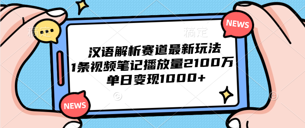汉语解析赛道最新玩法，1条视频笔记播放量2100万，单日变现1000+搞钱吧-网创项目资源站-副业项目-创业项目-搞钱项目搞钱吧