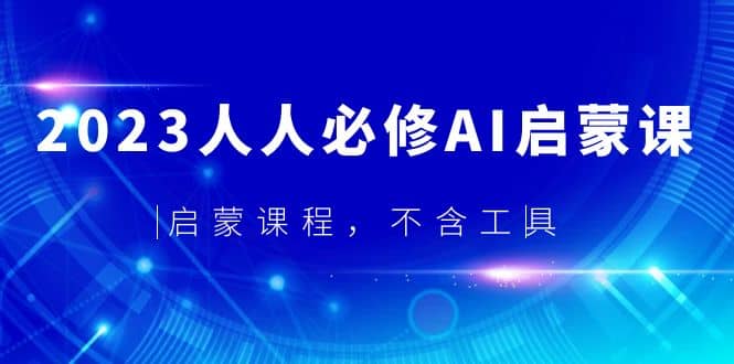 2023人人必修·AI启蒙课，启蒙课程，不含工具搞钱吧-网创项目资源站-副业项目-创业项目-搞钱项目搞钱吧