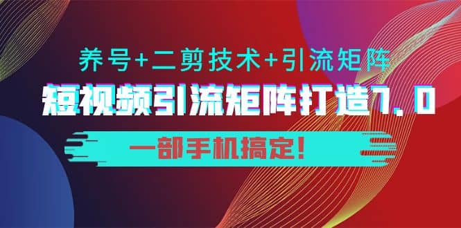短视频引流矩阵打造7.0，养号+二剪技术+引流矩阵 一部手机搞定搞钱吧-网创项目资源站-副业项目-创业项目-搞钱项目搞钱吧