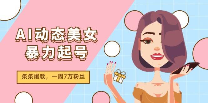 AI动态美女暴力起号2.0，新赛道原创作品，条条爆款，一周7万粉丝搞钱吧-网创项目资源站-副业项目-创业项目-搞钱项目搞钱吧