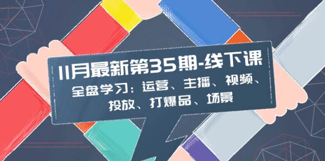 11月最新-35期-线下课：全盘学习：运营、主播、视频、投放、打爆品、场景搞钱吧-网创项目资源站-副业项目-创业项目-搞钱项目搞钱吧