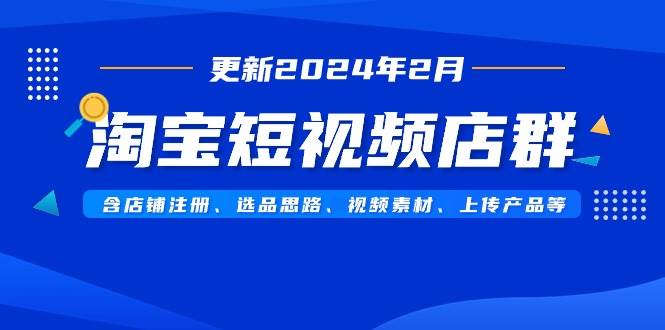 淘宝短视频店群（更新2024年2月）含店铺注册、选品思路、视频素材、上传…搞钱吧-网创项目资源站-副业项目-创业项目-搞钱项目搞钱吧