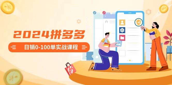 2024拼多多日销0-100单实战课程：新手注册开店到日销100单整套流程搞钱吧-网创项目资源站-副业项目-创业项目-搞钱项目搞钱吧