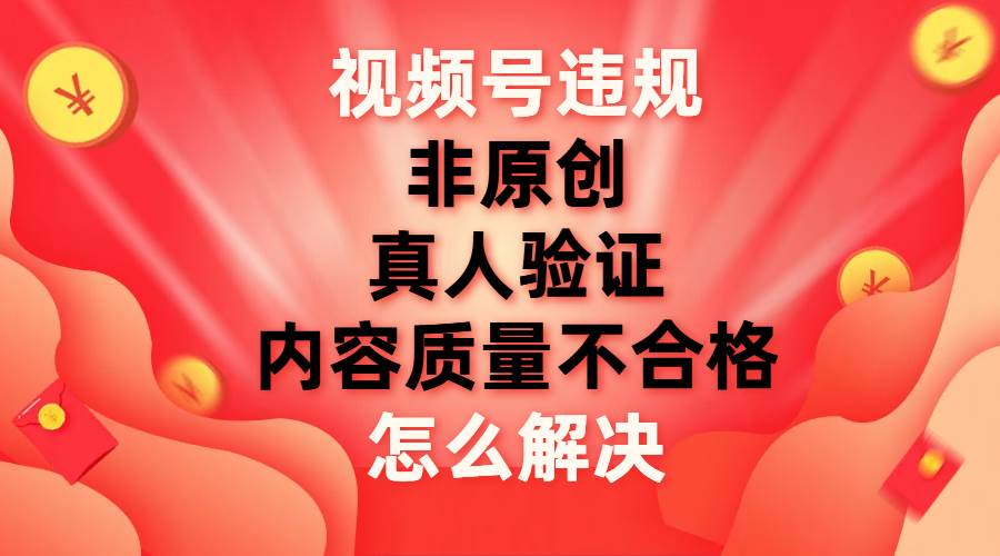 视频号【非原创，内容质量不合格，真人验证】违规怎么解决搞钱吧-网创项目资源站-副业项目-创业项目-搞钱项目搞钱吧