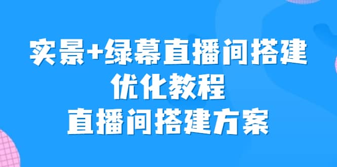 实景+绿幕直播间搭建优化教程，直播间搭建方案搞钱吧-网创项目资源站-副业项目-创业项目-搞钱项目搞钱吧