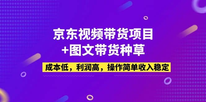 京东视频带货项目+图文带货种草，成本低，利润高，操作简单收入稳定搞钱吧-网创项目资源站-副业项目-创业项目-搞钱项目搞钱吧