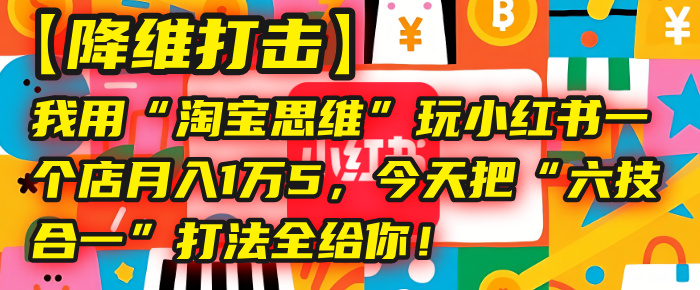 【降维打击】我用“淘宝思维”玩小红书，一个店月入1万5，今天把“六技合一”打法全给你！搞钱吧-网创项目资源站-副业项目-创业项目-搞钱项目搞钱吧