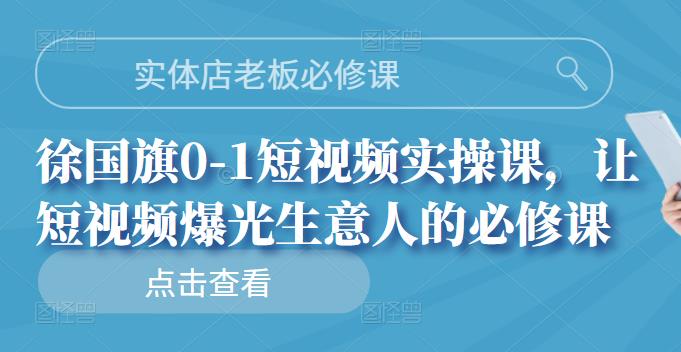 实体店老板必修课，徐国旗0-1短视频实操课，让短视频爆光生意人的必修课搞钱吧-网创项目资源站-副业项目-创业项目-搞钱项目搞钱吧