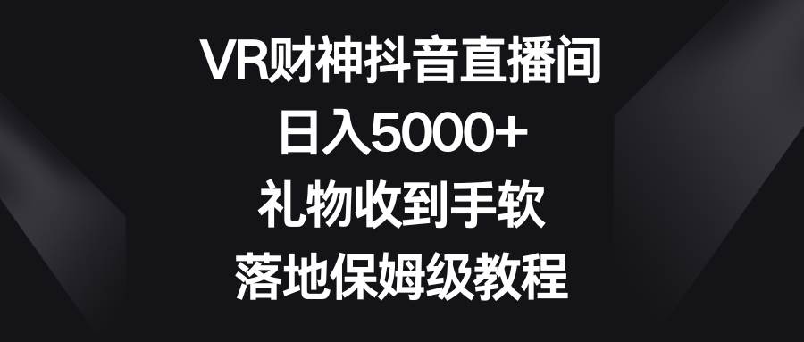 VR财神抖音直播间，日入5000+，礼物收到手软，落地保姆级教程搞钱吧-网创项目资源站-副业项目-创业项目-搞钱项目搞钱吧