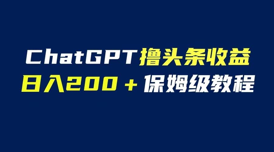 GPT解放双手撸头条收益，日入200保姆级教程，自媒体小白无脑操作搞钱吧-网创项目资源站-副业项目-创业项目-搞钱项目搞钱吧