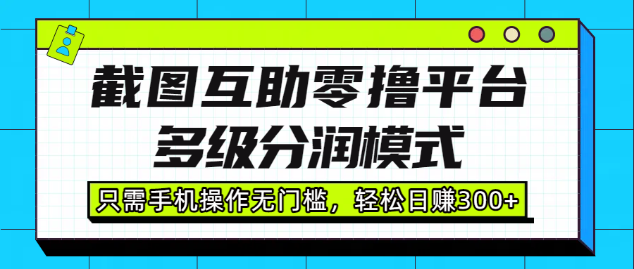 截图互助零撸平台，多级分润模式，只需手机操作无门槛，轻松日赚300+搞钱吧-网创项目资源站-副业项目-创业项目-搞钱项目搞钱吧