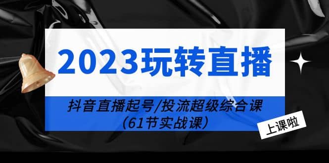 2023玩转直播线上课：抖音直播起号-投流超级干货（61节实战课）搞钱吧-网创项目资源站-副业项目-创业项目-搞钱项目搞钱吧