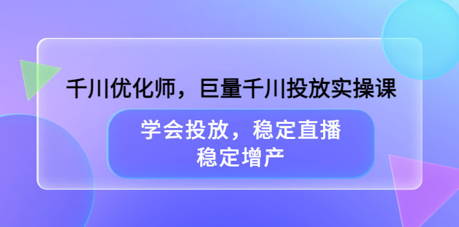 千川优化师，巨量千川投放实操课，学会投放，稳定直播，稳定增产搞钱吧-网创项目资源站-副业项目-创业项目-搞钱项目搞钱吧