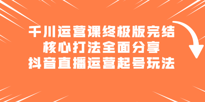 千川运营课终极版完结：核心打法全面分享，抖音直播运营起号玩法搞钱吧-网创项目资源站-副业项目-创业项目-搞钱项目搞钱吧