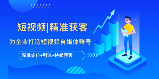 短视频|精准获客 为企业打造短视频自媒体账号 (精准定位+引流+持续获客)搞钱吧-网创项目资源站-副业项目-创业项目-搞钱项目搞钱吧