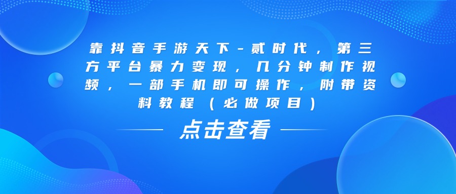 靠抖音手游天下-贰时代，几分钟制作视频，第三方平台暴力变现，一部手机即可操作，附带资料教程（必做项目）搞钱吧-网创项目资源站-副业项目-创业项目-搞钱项目搞钱吧