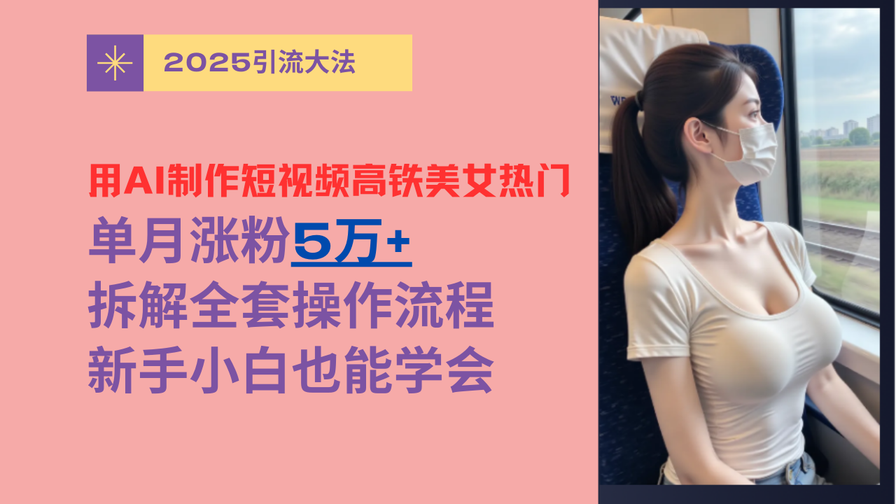 用AI制作短视频高铁美女热门玩法，单月涨粉5万+，拆解全套操作流程，新手小白也能学会搞钱吧-网创项目资源站-副业项目-创业项目-搞钱项目搞钱吧
