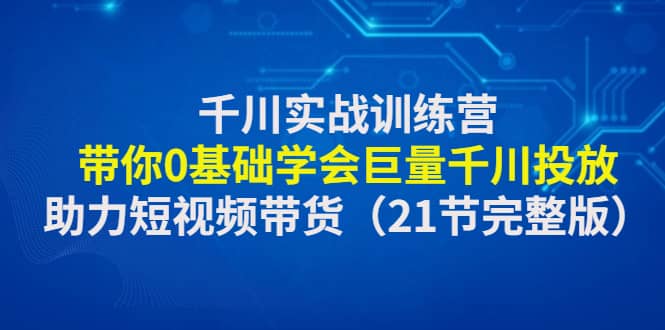 千川实战训练营：带你0基础学会巨量千川投放，助力短视频带货（21节完整版）搞钱吧-网创项目资源站-副业项目-创业项目-搞钱项目搞钱吧