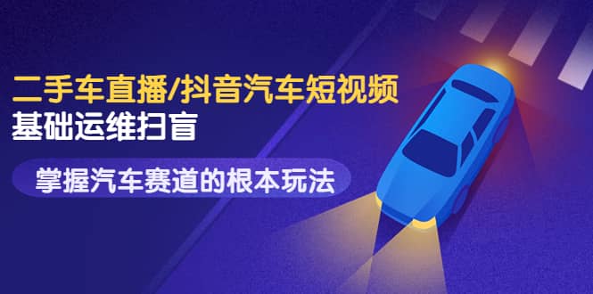 二手车直播/抖音汽车短视频基础运维扫盲，掌握汽车赛道的根本玩法搞钱吧-网创项目资源站-副业项目-创业项目-搞钱项目搞钱吧