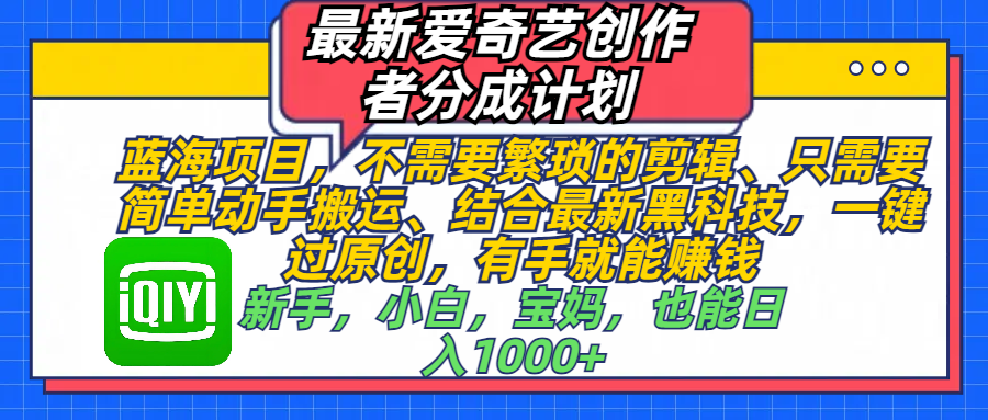 最新爱奇艺创作者分成计划，蓝海项目，不需要繁琐的剪辑、 只需要简单动手搬运、结合最新黑科技，一键过原创，有手就能赚钱，新手，小白，宝妈，也能日入1000+  手机也可操作搞钱吧-网创项目资源站-副业项目-创业项目-搞钱项目搞钱吧