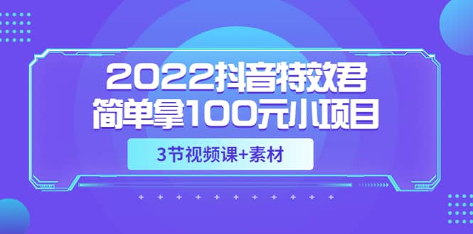 2022抖音特效君简单拿100元小项目，可深耕赚更多（3节视频课+素材）搞钱吧-网创项目资源站-副业项目-创业项目-搞钱项目搞钱吧