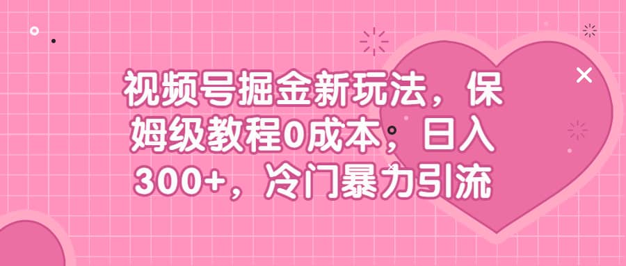视频号掘金新玩法，保姆级教程0成本，日入300+，冷门暴力引流搞钱吧-网创项目资源站-副业项目-创业项目-搞钱项目搞钱吧
